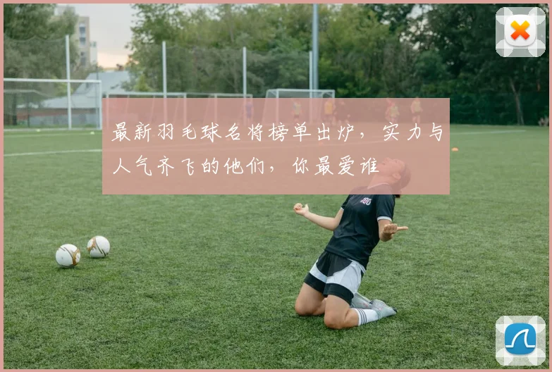 最新羽毛球名将榜单出炉，实力与人气齐飞的他们，你最爱谁