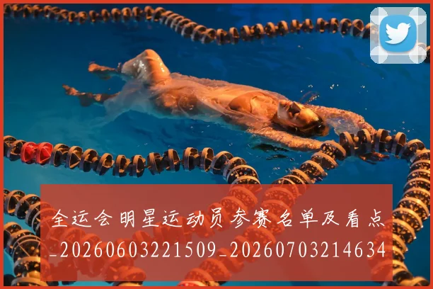 全运会明星运动员参赛名单及看点_20260603221509_20260703214634
