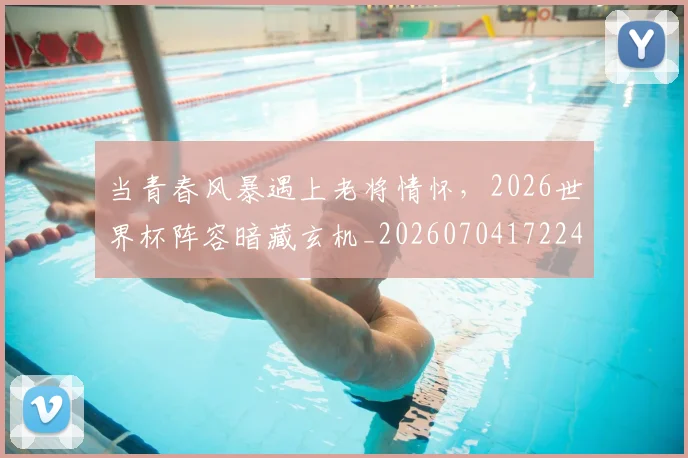 当青春风暴遇上老将情怀,2026世界杯阵容暗藏玄机_20260704172244