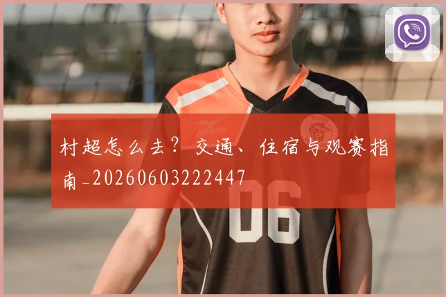 村超怎么去?交通、住宿与观赛指南_20260603222447
