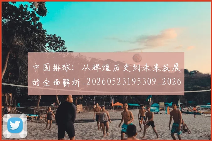 中国排球：从辉煌历史到未来发展的全面解析_20260523195309_20260703203015_20260716183255
