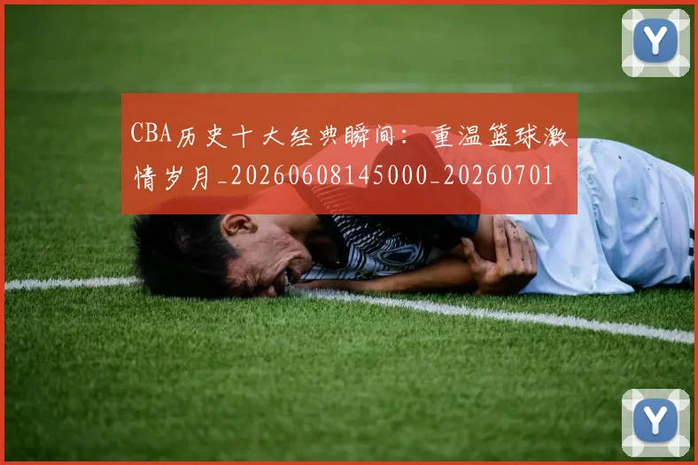 CBA历史十大经典瞬间：重温篮球激情岁月_20260608145000_20260701210331
