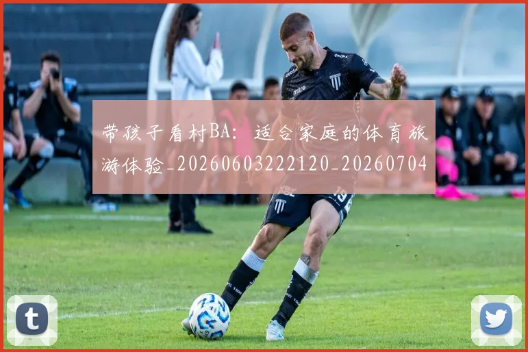带孩子看村BA：适合家庭的体育旅游体验_20260603222120_20260704171406_20260722154741
