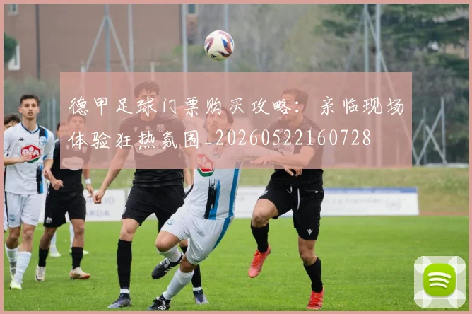 德甲足球门票购买攻略：亲临现场体验狂热氛围_20260522160728