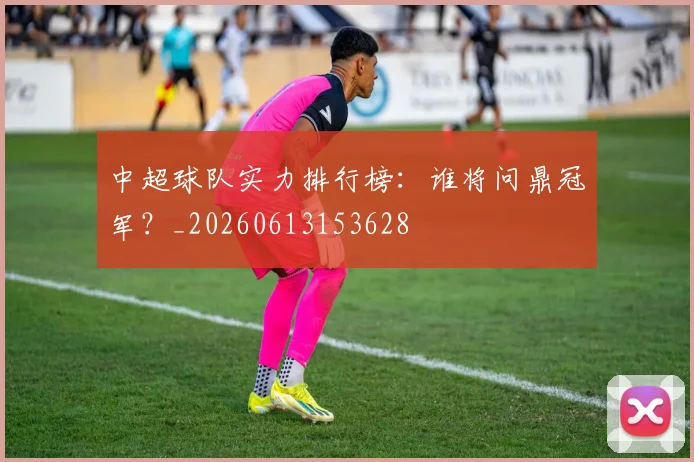 中超球队实力排行榜：谁将问鼎冠军？_20260613153628