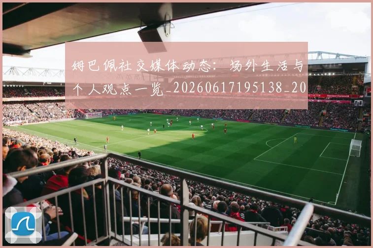 姆巴佩社交媒体动态：场外生活与个人观点一览_20260617195138_20260703231930