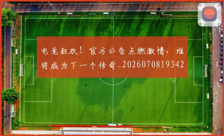 电竞狂欢！官方公告点燃激情，谁将成为下一个传奇_20260708193426