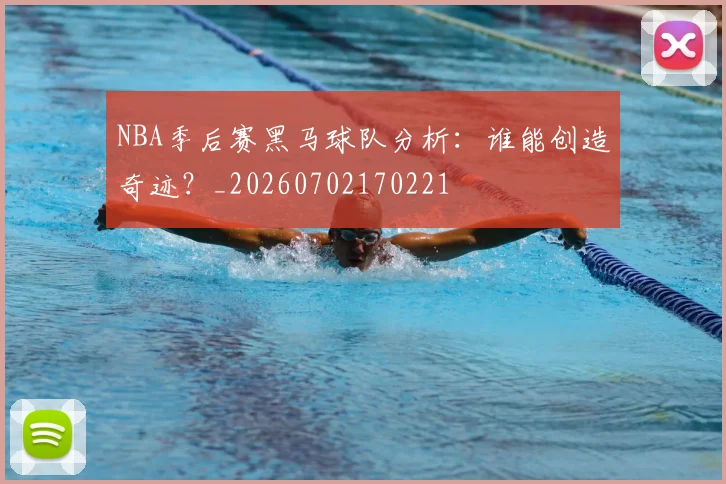 NBA季后赛黑马球队分析:谁能创造奇迹?_20260702170221