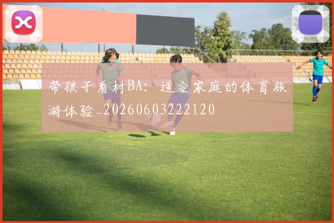 带孩子看村BA：适合家庭的体育旅游体验_20260603222120