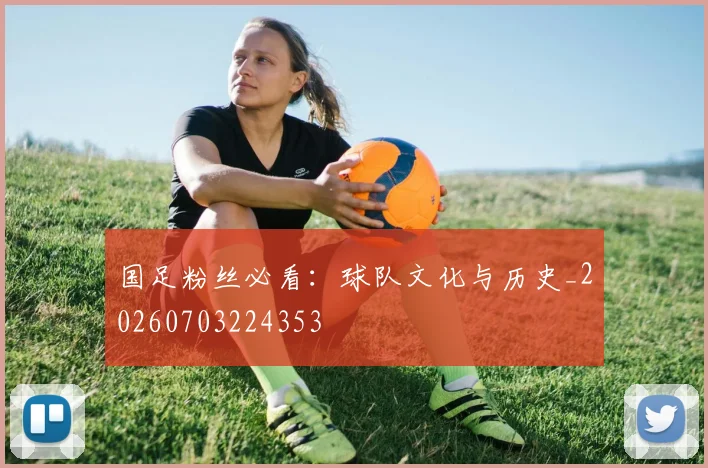 国足粉丝必看:球队文化与历史_20260703224353