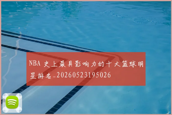 NBA 史上最具影响力的十大篮球明星排名_20260523195026