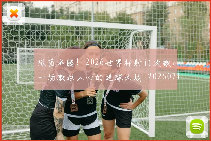 绿茵沸腾！2026世界杯射门次数，一场激动人心的进球大战_20260710003742