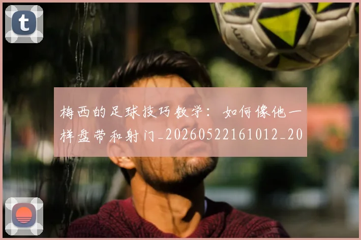 梅西的足球技巧教学：如何像他一样盘带和射门_20260522161012_20260707145004