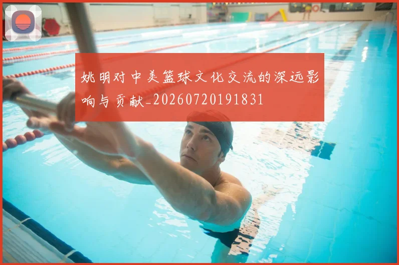 姚明对中美篮球文化交流的深远影响与贡献_20260720191831