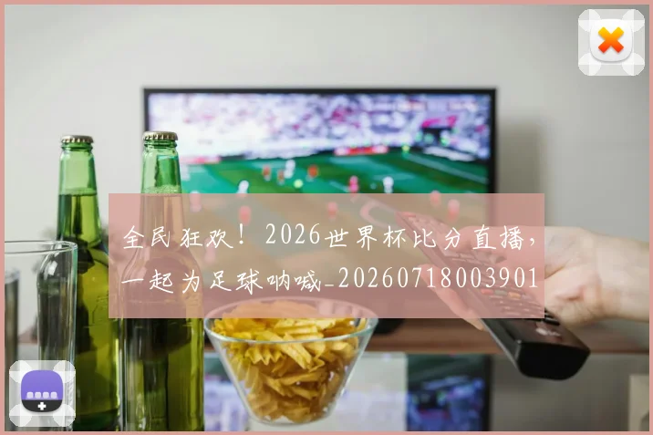 全民狂欢！2026世界杯比分直播，一起为足球呐喊_20260718003901