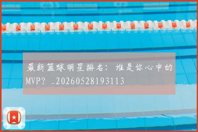 最新篮球明星排名：谁是你心中的MVP？_20260528193113