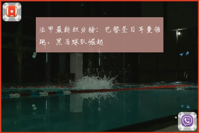 法甲最新积分榜：巴黎圣日耳曼领跑，黑马球队崛起