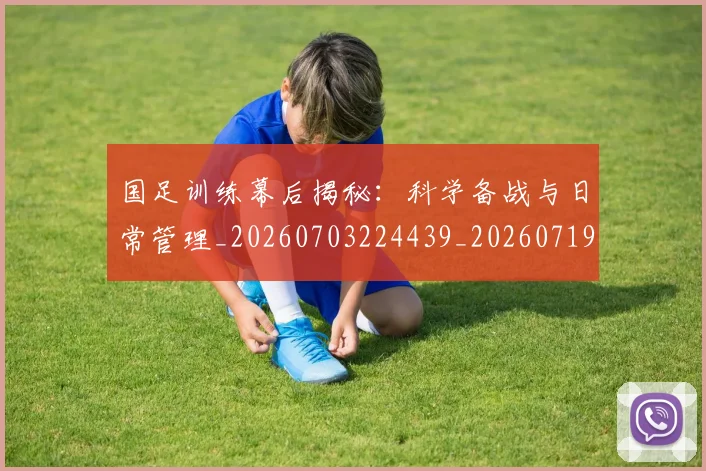 国足训练幕后揭秘：科学备战与日常管理_20260703224439_20260719165353