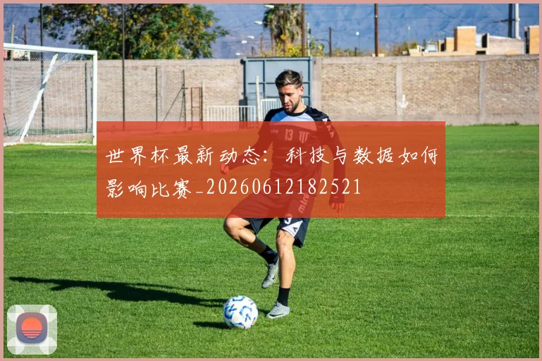 世界杯最新动态:科技与数据如何影响比赛_20260612182521