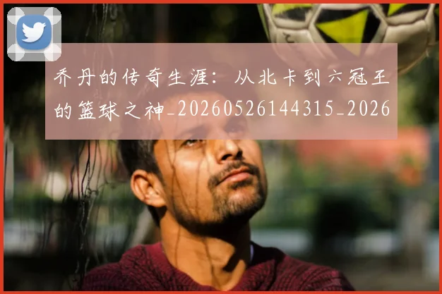乔丹的传奇生涯：从北卡到六冠王的篮球之神_20260526144315_20260703210327