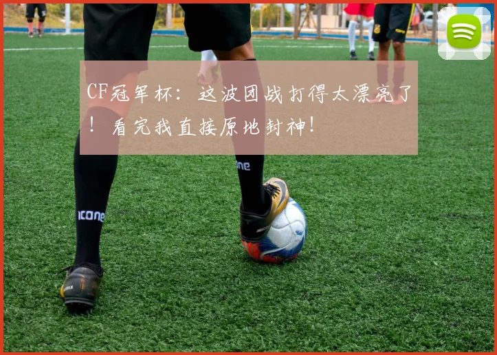 CF冠军杯：这波团战打得太漂亮了！看完我直接原地封神！