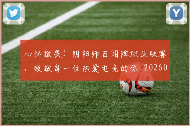 心怀敬畏！阴阳师百闻牌职业联赛，致敬每一位热爱电竞的你_20260704173922