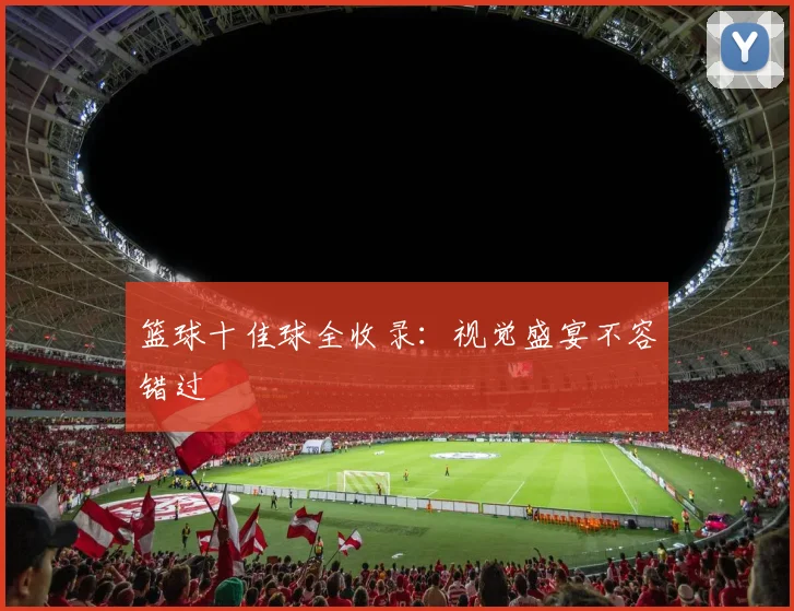 篮球十佳球全收录：视觉盛宴不容错过