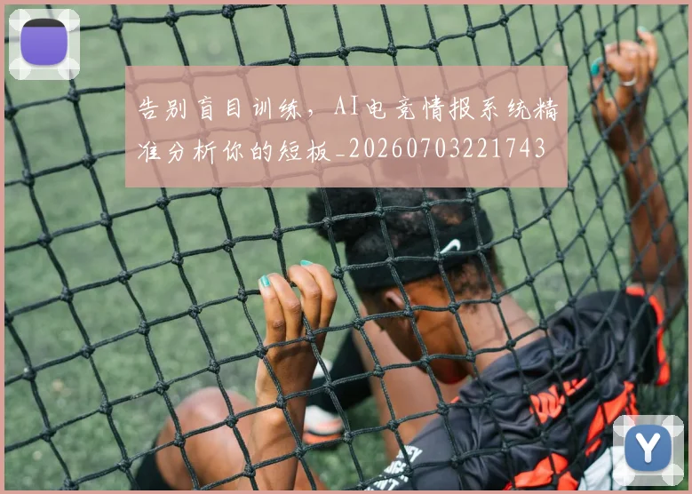 告别盲目训练，AI电竞情报系统精准分析你的短板_20260703221743