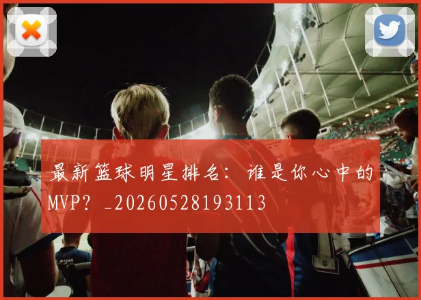 最新篮球明星排名:谁是你心中的MVP?_20260528193113