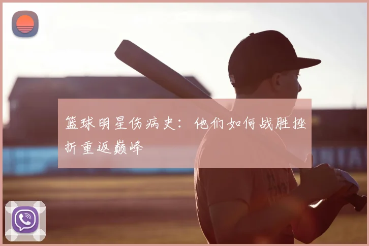 篮球明星伤病史:他们如何战胜挫折重返巅峰