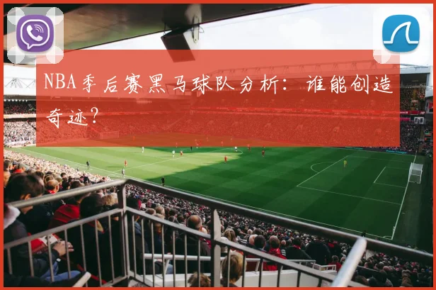 NBA季后赛黑马球队分析:谁能创造奇迹?