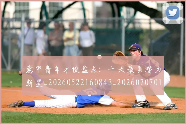 意甲青年才俊盘点：十大最具潜力新星_20260522160843_20260707013242