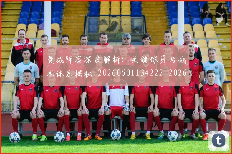 曼城阵容深度解析：关键球员与战术体系揭秘_20260601134222_20260731173323