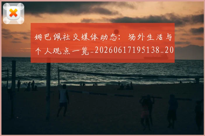 姆巴佩社交媒体动态:场外生活与个人观点一览_20260617195138_20260703231930