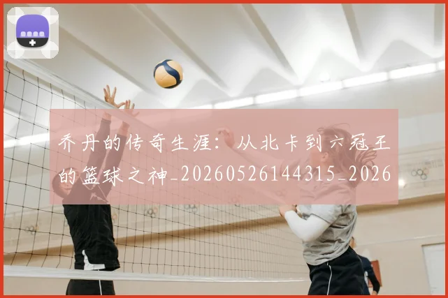 乔丹的传奇生涯：从北卡到六冠王的篮球之神_20260526144315_20260703210327