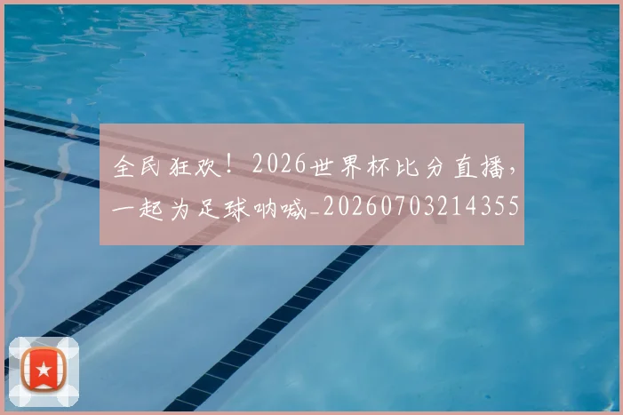 全民狂欢！2026世界杯比分直播，一起为足球呐喊_20260703214355