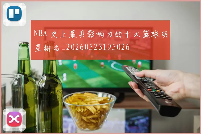NBA 史上最具影响力的十大篮球明星排名_20260523195026