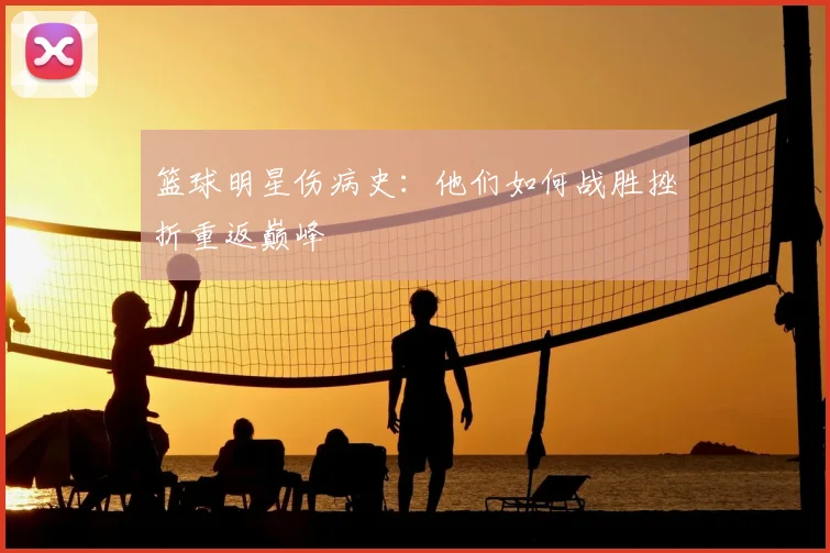 篮球明星伤病史:他们如何战胜挫折重返巅峰