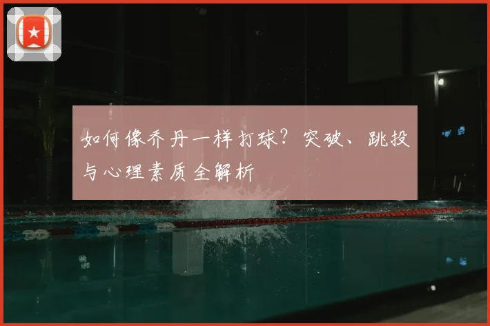 如何像乔丹一样打球？突破、跳投与心理素质全解析