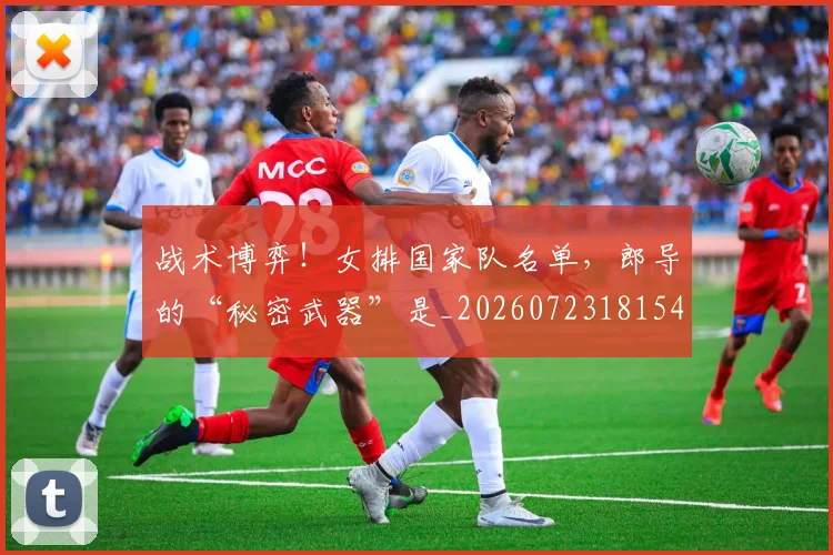 战术博弈！女排国家队名单，郎导的“秘密武器”是_20260723181540