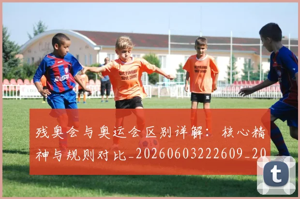 残奥会与奥运会区别详解：核心精神与规则对比_20260603222609_20260707152611_20260801170358