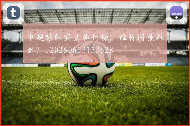中超球队实力排行榜:谁将问鼎冠军?_20260613153628