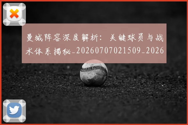 曼城阵容深度解析:关键球员与战术体系揭秘_20260707021509_20260801161108