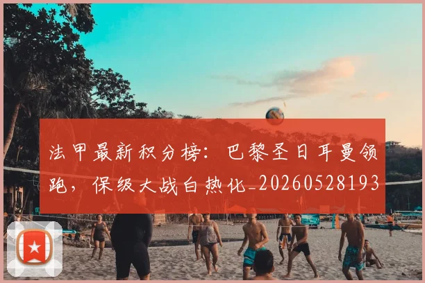 法甲最新积分榜：巴黎圣日耳曼领跑，保级大战白热化_20260528193442