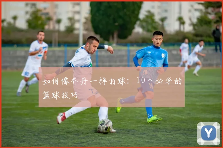 如何像乔丹一样打球:10个必学的篮球技巧
