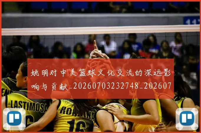 姚明对中美篮球文化交流的深远影响与贡献_20260703232748_20260720191831