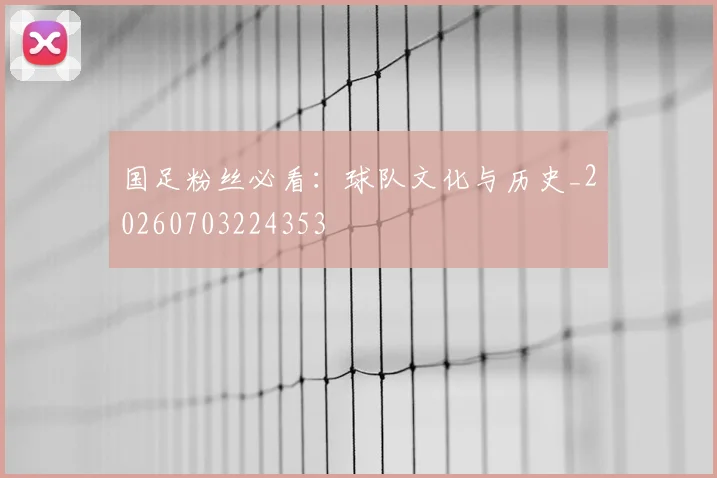国足粉丝必看:球队文化与历史_20260703224353