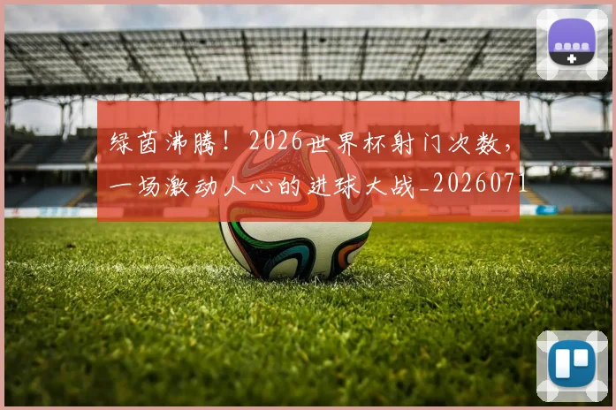 绿茵沸腾!2026世界杯射门次数,一场激动人心的进球大战_20260710003742