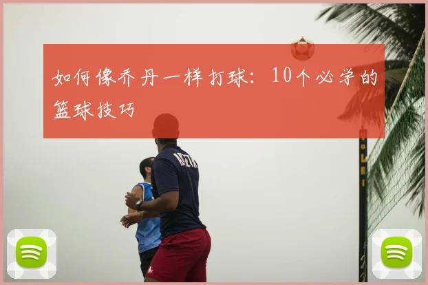 如何像乔丹一样打球：10个必学的篮球技巧