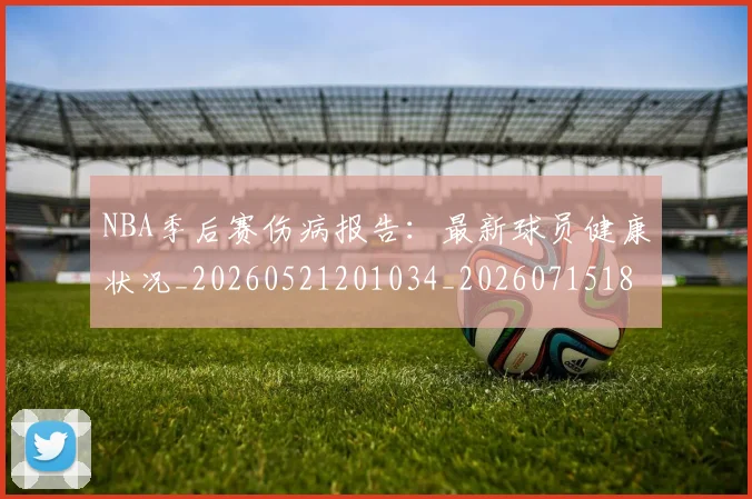 NBA季后赛伤病报告：最新球员健康状况_20260521201034_20260715182048